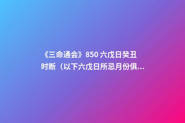 《三命通会》8.50 六戊日癸丑时断（以下六戊日所忌月份俱同上断